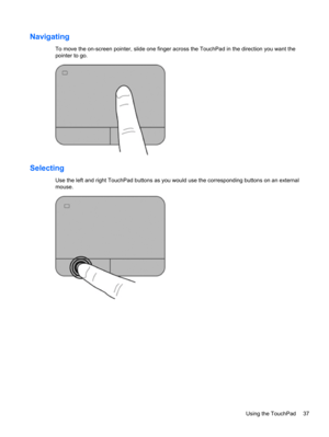 Page 47Navigating
To move the on-screen pointer, slide one finger across the TouchPad in the direction you want the
pointer to go.
Selecting
Use the left and right TouchPad buttons as you would use the corresponding buttons on an external
mouse.
Using the TouchPad 37 