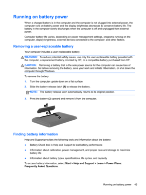 Page 55Running on battery power
When a charged battery is in the computer and the computer is not plugged into external power, the
computer runs on battery power and the display brightness decreases to conserve battery life. The
battery in the computer slowly discharges when the computer is off and unplugged from external
power.
Computer battery life varies, depending on power management settings, programs running on the
computer, display brightness, external devices connected to the computer, and other...