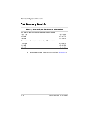 Page 1285–12 Maintenance and Service Guide
Removal and Replacement Procedures
5.6 Memory Module
1. Prepare the computer for disassembly (refer to Section 5.3).
Memory Module Spare Part Number Information
For use only with computer models using Intel processors:
1024-MB
512-MB
256-MB434742-001
434741-001
434740-001
For use only with computer models using AMD processors:
1024-MB
512-MB
256-MB431403-001
431402-001
431401-001 