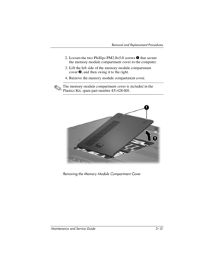 Page 129Removal and Replacement Procedures
Maintenance and Service Guide 5–13
2. Loosen the two Phillips PM2.0×5.0 screws 1 that secure 
the memory module compartment cover to the computer.
3. Lift the left side of the memory module compartment 
cover2, and then swing it to the right.
4. Remove the memory module compartment cover.
✎The memory module compartment cover is included in the 
Plastics Kit, spare part number 431428-001.
Removing the Memory Module Compartment Cover 