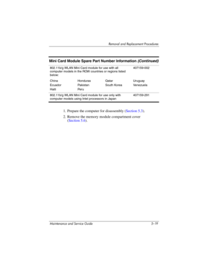 Page 135Removal and Replacement Procedures
Maintenance and Service Guide 5–19
1. Prepare the computer for disassembly (Section 5.3).
2. Remove the memory module compartment cover
(Section 5.6).
802.11b/g WLAN Mini Card module for use with all 
computer models in the ROW countries or regions listed 
below:407159-002
China
Ecuador
HaitiHonduras
Pakistan
Pe r uQatar
South KoreaUruguay
Venezuela
802.11b/g WLAN Mini Card module for use only with 
computer models using Intel processors in Japan407159-291
Mini Card...