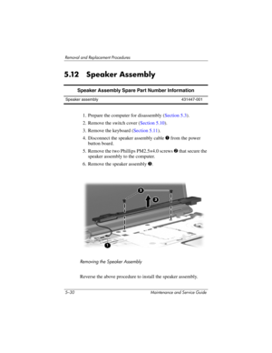 Page 1465–30 Maintenance and Service Guide
Removal and Replacement Procedures
5.12 Speaker Assembly
1. Prepare the computer for disassembly (Section 5.3).
2. Remove the switch cover (Section 5.10).
3. Remove the keyboard (Section 5.11).
4. Disconnect the speaker assembly cable 1 from the power 
button board.
5. Remove the two Phillips PM2.5×4.0 screws 2 that secure the 
speaker assembly to the computer.
6. Remove the speaker assembly 3.
Removing the Speaker Assembly
Reverse the above procedure to install the...