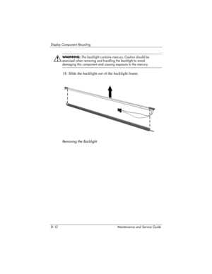 Page 258D–12 Maintenance and Service Guide
Display Component Recycling
ÅWAR N I N G:  The backlight contains mercury. Caution should be 
exercised when removing and handling the backlight to avoid 
damaging this component and causing exposure to the mercury.
18. Slide the backlight out of the backlight frame.
Removing the Backlight 