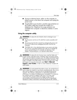 Page 11Quick Reference 2–3
Next steps
■During an electrical storm, either run the computer on 
battery power or shut down the computer and unplug the 
power cord.
■If applicable to your location, provide surge protection on 
the modem cable that connects the modem to a 
telephone line. Telephone line surge protectors are 
available from computer or electronics retailers in some 
regions.
Using the computer safely
ÅWARN I NG: To reduce the risk of electric shock or damage to your 
equipment:
■Plug the power cord...