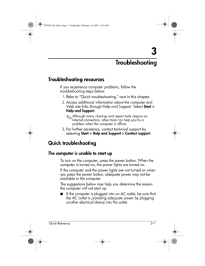 Page 17Quick Reference 3–1
3
Troubleshooting
Troubleshooting resources
If you experience computer problems, follow the 
troubleshooting steps below:
1. Refer to “Quick troubleshooting,” next in this chapter.
2. Access additional information about the computer and 
Web site links through Help and Support. Select Start > 
Help and Support.
✎Although many checkup and repair tools require an 
Internet connection, other tools can help you fix a 
problem when the computer is offline.
3. For further assistance,...