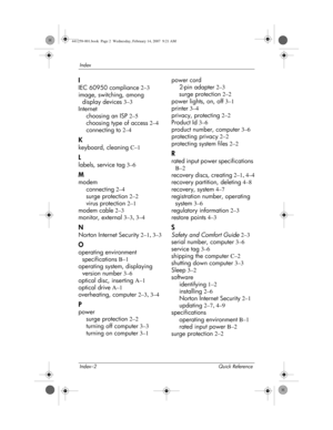 Page 44Index–2 Quick Reference
Index
I
IEC 60950 compliance 2–3
image, switching, among 
display devices
 3–3
Internet
choosing an ISP
 2–5
choosing type of access
 2–4
connecting to
 2–4
K
keyboard, cleaning C–1
L
labels, service tag 3–6
M
modem
connecting
 2–4
surge protection
 2–2
virus protection
 2–1
modem cable
 2–3
monitor, external
 3–3, 3–4
N
Norton Internet Security 2–1, 3–3
O
operating environment 
specifications
 B–1
operating system, displaying 
version number
 3–6
optical disc, inserting
 A–1...