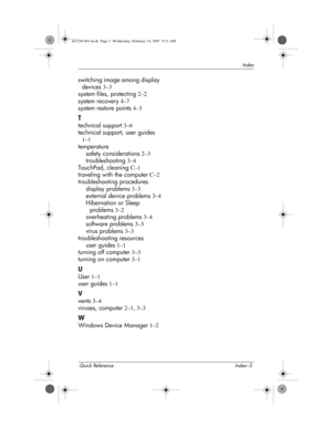 Page 45Quick Reference Index–3
Index
switching image among display 
devices
 3–3
system files, protecting
 2–2
system recovery
 4–7
system restore points
 4–3
T
technical support 3–6
technical support, user guides
 
1–1
temperature
safety considerations
 2–3
troubleshooting
 3–4
TouchPad, cleaning
 C–1
traveling with the computer
 C–2
troubleshooting procedures
display problems
 3–3
external device problems
 3–4
Hibernation or Sleep 
problems
 3–2
overheating problems
 3–4
software problems
 3–3
virus problems...