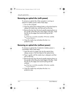 Page 34A–2 Quick Reference
Using the optical drive
Removing an optical disc (with power)
To remove an optical disc if the computer is running on 
external or battery power, follow these steps:
1. T u r n  o n  t h e  c o m p u t e r .
2. Press the optical drive release button on the drive bezel to 
release the media tray, and then pull out the tray.
3. Remove the disc from the tray by gently pressing down on 
the spindle while lifting the outer edges of the disc. Hold 
the disc by the edges and avoid touching...