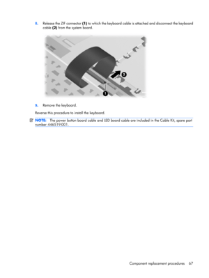 Page 758.Release the ZIF connector (1) to which the keyboard cable is attached and disconnect the keyboard
cable (2) from the system board.
9.Remove the keyboard.
Reverse this procedure to install the keyboard.
NOTE:The power button board cable and LED board cable are included in the Cable Kit, spare part
number 446519-001.
Component replacement procedures 67 