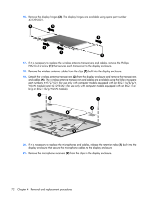 Page 8016.Remove the display hinges (3). The display hinges are available using spare part number
431395-001.
17.If it is necessary to replace the wireless antenna transceivers and cables, remove the Phillips
PM2.0×3.0 screw (1) that secures each transceiver to the display enclosure.
18.Remove the wireless antenna cables from the clips (2) built into the display enclosure.
19.Detach the wireless antenna transceivers (3) from the display enclosure and remove the transceivers
and cables (4). The wireless antenna...