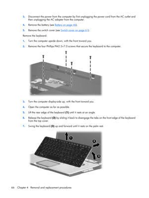 Page 743.Disconnect the power from the computer by first unplugging the power cord from the AC outlet and
then unplugging the AC adapter from the computer.
4.Remove the battery (see 
Battery on page 46).
5.Remove the switch cover (see 
Switch cover on page 61).
Remove the keyboard:
1.Turn the computer upside down, with the front toward you.
2.Remove the four Phillips PM2.5×7.0 screws that secure the keyboard to the computer.
3.Turn the computer display-side up, with the front toward you.
4.Open the computer as...