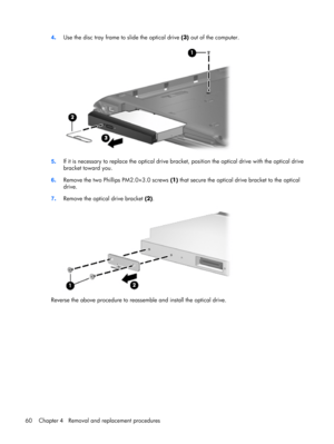 Page 684.Use the disc tray frame to slide the optical drive (3) out of the computer.
5.If it is necessary to replace the optical drive bracket, position the optical drive with the optical drive
bracket toward you.
6.Remove the two Phillips PM2.0×3.0 screws (1) that secure the optical drive bracket to the optical
drive.
7.Remove the optical drive bracket (2).
Reverse the above procedure to reassemble and install the optical drive.
60 Chapter 4   Removal and replacement procedures 