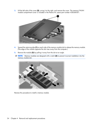 Page 623.Lift the left side of the cover (2), swing it to the right, and remove the cover. The memory/WLAN
module compartment cover is included in the Plastics Kit, spare part number 438368-001.
4.Spread the retaining tabs (1) on each side of the memory module slot to release the memory module.
(The edge of the module opposite the slot rises away from the computer.)
5.Remove the module (2) by pulling it away from the slot at an angle.
NOTE:Memory modules are designed with a notch (3) to prevent incorrect...