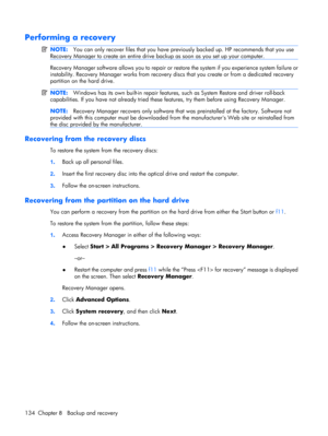 Page 142Performing a recovery
NOTE:You can only recover files that you have previously backed up. HP recommends that you use
Recovery Manager to create an entire drive backup as soon as you set up your computer.
Recovery Manager software allows you to repair or restore the system if you experience system failure or
instability. Recovery Manager works from recovery discs that you create or from a dedicated recovery
partition on the hard drive. 
NOTE:Windows has its own built-in repair features, such as System...