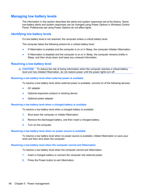 Page 54Managing low battery levels
The information in this section describes the alerts and system responses set at the factory. Some
low-battery alerts and system responses can be changed using Power Options in Windows Control
Panel. Preferences set using Power Options do not affect lights.
Identifying low battery levels
If a low battery level is not resolved, the computer enters a critical battery level.
The computer takes the following actions for a critical battery level:
●If Hibernation is enabled and the...