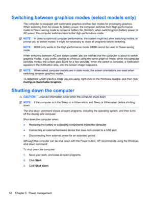 Page 58Switching between graphics modes (select models only)
The computer is equipped with switchable graphics and has two modes for processing graphics.
When switching from AC power to battery power, the computer switches from High-performance
mode to Power-saving mode to conserve battery life. Similarly, when switching from battery power to
AC power, the computer switches back to the High-performance mode.
NOTE:In order to optimize computer performance, the system might not allow switching modes, or
prompt...
