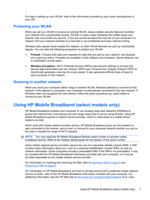 Page 17For help in setting up your WLAN, refer to the information provided by your router manufacturer or
your ISP.
Protecting your WLAN
When you set up a WLAN or access an existing WLAN, always enable security features to protect
your network from unauthorized access. WLANs in public areas (hotspots) like coffee shops and
airports may not provide any security. If you are concerned about the security of your computer in a
hotspot, limit your network activities to e-mail that is not confidential and basic...