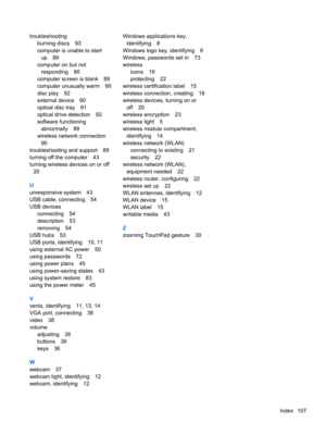 Page 117troubleshooting
burning discs 93
computer is unable to start
up 89
computer on but not
responding 90
computer screen is blank 89
computer unusually warm 90
disc play 92
external device 90
optical disc tray 91
optical drive detection 92
software functioning
abnormally 89
wireless network connection
90
troubleshooting and support 89
turning off the computer 43
turning wireless devices on or off
20
U
unresponsive system 43
USB cable, connecting 54
USB devices
connecting 54
description 53
removing 54
USB...
