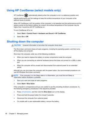 Page 58Using HP CoolSense (select models only)
HP CoolSense  automatically detects when the computer is not in a stationary position and
adjusts performance and fan settings to keep the surface temperature of your computer at the
optimum level of comfort.
When HP CoolSense is off, the position of the computer is not detected and the performance and fan
options remain at the factory setting. As a result, the surface temperature of the computer may be
higher than it would be with HP CoolSense on.
To turn...