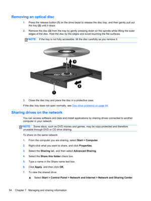 Page 64Removing an optical disc
1.Press the release button (1) on the drive bezel to release the disc tray, and then gently pull out
the tray (2) until it stops.
2.Remove the disc (3) from the tray by gently pressing down on the spindle while lifting the outer
edges of the disc. Hold the disc by the edges and avoid touching the flat surfaces.
NOTE:If the tray is not fully accessible, tilt the disc carefully as you remove it.
3.Close the disc tray and place the disc in a protective case.
If the disc tray does...