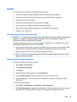 Page 49Audio
The computer has a variety of audio features that allow you to:
●Play music using the computer speakers and/or connected external speakers.
●Record sound using the internal microphone or a connected external microphone.
●Download music from the Internet.
●Create multimedia presentations using audio and images.
●Transmit sound and images with instant messaging programs.
●Stream radio programs (select models only) or receiving FM radio signals.
●Create or “burn” audio CDs.
Connecting external audio...