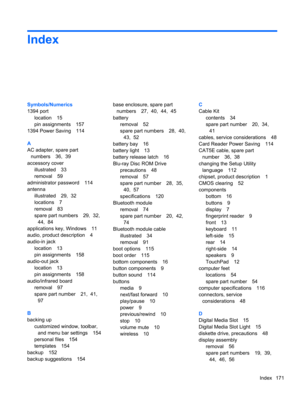 Page 181Index
Symbols/Numerics
1394 port
location 15
pin assignments 157
1394 Power Saving 114
A
AC adapter, spare part
numbers 36,  39
accessory cover
illustrated 33
removal 59
administrator password 114
antenna
illustrated 29,  32
locations 7
removal 83
spare part numbers 29,  32,
44,  84
applications key, Windows 11
audio, product description 4
audio-in jack
location 13
pin assignments 158
audio-out jack
location 13
pin assignments 158
audio/infrared board
removal 97
spare part number 21,  41,
97
B
backing...