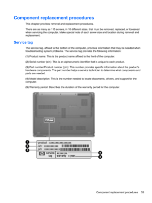 Page 63Component replacement procedures
This chapter provides removal and replacement procedures.
There are as many as 115 screws, in 10 different sizes, that must be removed, replaced, or loosened
when servicing the computer. Make special note of each screw size and location during removal and
replacement.
Service tag
The service tag, affixed to the bottom of the computer, provides information that may be needed when
troubleshooting system problems. The service tag provides the following information:
(1)...