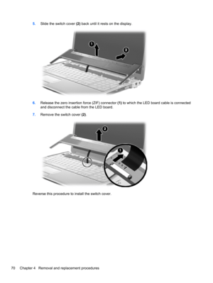 Page 805.Slide the switch cover (2) back until it rests on the display.
6.Release the zero insertion force (ZIF) connector (1) to which the LED board cable is connected
and disconnect the cable from the LED board.
7.Remove the switch cover (2).
Reverse this procedure to install the switch cover.
70 Chapter 4   Removal and replacement procedures 