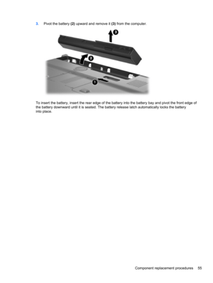 Page 653.Pivot the battery (2) upward and remove it (3) from the computer.
To insert the battery, insert the rear edge of the battery into the battery bay and pivot the front edge of
the battery downward until it is seated. The battery release latch automatically locks the battery
into place.
Component replacement procedures 55 