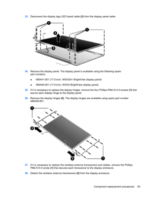 Page 9333.Disconnect the display logo LED board cable (3) from the display panel cable.
34.Remove the display panel. The display panel is available using the following spare
part numbers:
●480441-001 (17.0-inch, WSXGA+ BrightView display panel)
●480440-001 (17.0-inch, WXGA BrightView display panel)
35.If it is necessary to replace the display hinges, remove the four Phillips PM2.0×4.0 screws (1) that
secure each display hinge to the display panel.
36.Remove the display hinges (2). The display hinges are...