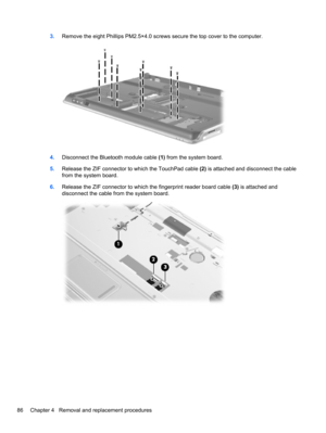 Page 963.Remove the eight Phillips PM2.5×4.0 screws secure the top cover to the computer.
4.Disconnect the Bluetooth module cable (1) from the system board.
5.Release the ZIF connector to which the TouchPad cable (2) is attached and disconnect the cable
from the system board.
6.Release the ZIF connector to which the fingerprint reader board cable (3) is attached and
disconnect the cable from the system board.
86 Chapter 4   Removal and replacement procedures 