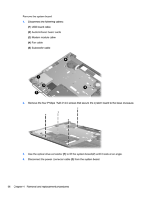 Page 106Remove the system board:
1.Disconnect the following cables:
(1) USB board cable
(2) Audio/infrared board cable
(3) Modem module cable
(4) Fan cable
(5) Subwoofer cable
2.Remove the four Phillips PM2.5×4.0 screws that secure the system board to the base enclosure.
3.Use the optical drive connector (1) to lift the system board (2) until it rests at an angle.
4.Disconnect the power connector cable (3) from the system board.
96 Chapter 4   Removal and replacement procedures 