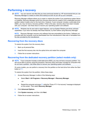 Page 145Performing a recovery
NOTE:You can recover only files that you have previously backed up. HP recommends that you use
Recovery Manager to create an entire drive backup as soon as you set up your computer.
Recovery Manager software allows you to repair or restore the system if you experience system failure
or instability. Recovery Manager works from recovery discs that you create or from a dedicated recovery
partition (select models only) on the hard drive. However, if your computer includes a solid-state...