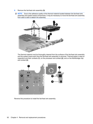 Page 1008.Remove the fan/heat sink assembly (3).
NOTE:Due to the adhesive quality of the thermal material located between the fan/heat sink
assembly and system board components, it may be necessary to move the fan/heat sink assembly
from side to side to detach the assembly.
The thermal material must be thoroughly cleaned from the surfaces of the fan/heat sink assembly
and the system board each time the fan/heat sink assembly is removed. Thermal paste is used on
capacitors and their contacts (1), on the processor...