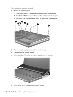 Page 66Remove the switch cover and keyboard:
1.Remove the following screws:
(1) Three Phillips PM2.5×7.0 screws that secure the keyboard to the computer
(2) Three Phillips PM2.5×7.0 screws that secure the switch cover to the computer
(3) Four Phillips PM2.5×3.0 screws that secure the switch cover to the computer
2.Turn the computer display-side up, with the front toward you.
3.Open the computer as far as possible.
4.Lift the rear edge of the switch cover until it detaches from the computer.
5.Lift the switch...