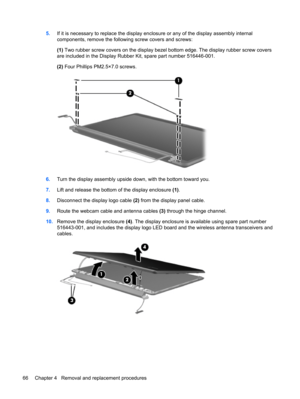 Page 745.If it is necessary to replace the display enclosure or any of the display assembly internal
components, remove the following screw covers and screws:
(1) Two rubber screw covers on the display bezel bottom edge. The display rubber screw covers
are included in the Display Rubber Kit, spare part number 516446-001.
(2) Four Phillips PM2.5×7.0 screws.
6.Turn the display assembly upside down, with the bottom toward you.
7.Lift and release the bottom of the display enclosure (1).
8.Disconnect the display...