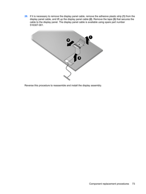 Page 8128.If it is necessary to remove the display panel cable, remove the adhesive plastic strip (1) from the
display panel cable, and lift up the display panel cable (2). Remove the tape (3) that secures the
cable to the display panel. The display panel cable is available using spare part number
516307-001.
Reverse this procedure to reassemble and install the display assembly.
Component replacement procedures 73 