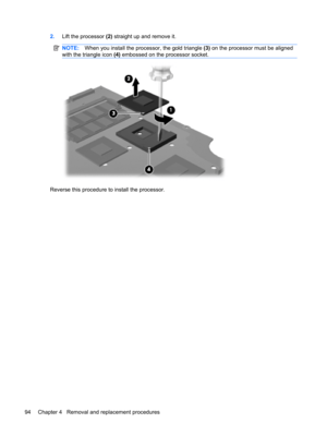 Page 1022.Lift the processor (2) straight up and remove it.
NOTE:When you install the processor, the gold triangle (3) on the processor must be aligned
with the triangle icon (4) embossed on the processor socket.
Reverse this procedure to install the processor.
94 Chapter 4   Removal and replacement procedures 