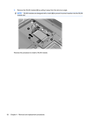 Page 603.Remove the WLAN module (3) by pulling it away from the slot at an angle.
NOTE:WLAN modules are designed with a notch (4) to prevent incorrect insertion into the WLAN
module slot.
Reverse this procedure to install a WLAN module.
52 Chapter 4   Removal and replacement procedures 