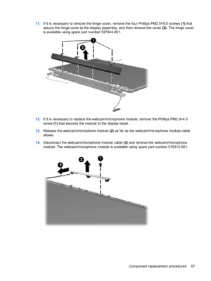 Page 7511.If it is necessary to remove the hinge cover, remove the four Phillips PM2.5×5.0 screws (1) that
secure the hinge cover to the display assembly, and then remove the cover (2). The hinge cover
is available using spare part number 537844-001.
12.If it is necessary to replace the webcam/microphone module, remove the Phillips PM2.0×4.0
screw (1) that secures the module to the display bezel.
13.Release the webcam/microphone module (2) as far as the webcam/microphone module cable
allows.
14.Disconnect the...