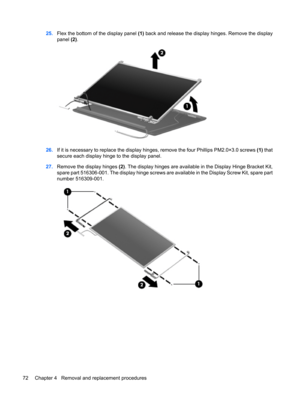 Page 8025.Flex the bottom of the display panel (1) back and release the display hinges. Remove the display
panel (2).
26.If it is necessary to replace the display hinges, remove the four Phillips PM2.0×3.0 screws (1) that
secure each display hinge to the display panel.
27.Remove the display hinges (2). The display hinges are available in the Display Hinge Bracket Kit,
spare part 516306-001. The display hinge screws are available in the Display Screw Kit, spare part
number 516309-001.
72 Chapter 4   Removal and...