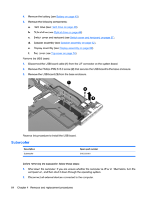 Page 924.Remove the battery (see Battery on page 43).
5.Remove the following components:
a.Hard drive (see 
Hard drive on page 48).
b.Optical drive (see 
Optical drive on page 44).
c.Switch cover and keyboard (see 
Switch cover and keyboard on page 57).
d.Speaker assembly (see 
Speaker assembly on page 62).
e.Display assembly (see 
Display assembly on page 64).
f.Top cover (see 
Top cover on page 74).
Remove the USB board:
1.Disconnect the USB board cable (1) from the LIF connector on the system board.
2.Remove...