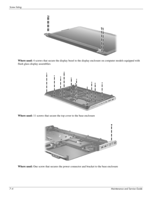 Page 1037–4Maintenance and Service Guide
Screw listing
Where used: 4 screws that secure the display bezel to the display enclosure on computer models equipped with 
flush glass display assemblies
Where used: 11 screws that secure the top cover to the base enclosure
Where used: One screw that secures the power connector and bracket to the base enclosure 