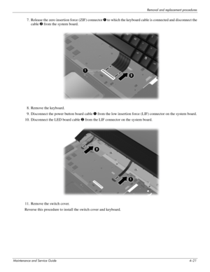 Page 57Removal and replacement procedures
Maintenance and Service Guide4–21
7. Release the zero insertion force (ZIF) connector 1 to which the keyboard cable is connected and disconnect the 
cable 2 from the system board.
8. Remove the keyboard.
9. Disconnect the power button board cable 1 from the low insertion force (LIF) connector on the system board.
10. Disconnect the LED board cable 2 from the LIF connector on the system board.
11. Remove the switch cover.
Reverse this procedure to install the switch...