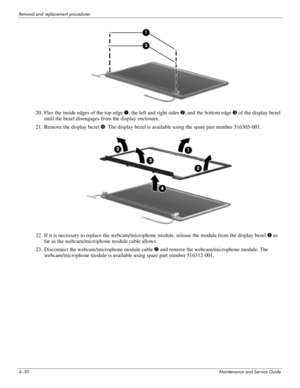 Page 664–30Maintenance and Service Guide
Removal and replacement procedures
20. Flex the inside edges of the top edge 1, the left and right sides 2, and the bottom edge 3 of the display bezel 
until the bezel disengages from the display enclosure.
21. Remove the display bezel 4. The display bezel is available using the spare part number 516305-001.
22. If it is necessary to replace the webcam/microphone module, release the module from the display bezel 1 as 
far as the webcam/microphone module cable allows.
23....