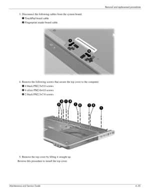 Page 71Removal and replacement procedures
Maintenance and Service Guide4–35
3. Disconnect the following cables from the system board:
1 TouchPad board cable
2 Fingerprint reader board cable
4. Remove the following screws that secure the top cover to the computer:
1 4 black PM2.5×5.0 screws
2 4 silver PM2.0×4.0 screws
3 2 black PM2.5×7.0 screws
5. Remove the top cover by lifting it straight up.
Reverse this procedure to install the top cover.  