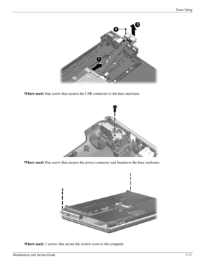 Page 106Screw listing
Maintenance and Service Guide7–11
Where used: One screw that secures the USB connector to the base enclosure 
Where used: One screw that secures the power connector and bracket to the base enclosure
Where used: 2 screws that secure the switch cover to the computer  