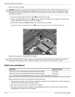 Page 574–18Maintenance and Service Guide
Removal and replacement procedures
Remove the WLAN module: 
ÄCAUTION: To prevent an unresponsive system, replace the wireless module only with a wireless module authorized for use in 
the computer by the governmental agency that regulates wireless devices in your country or region. If you replace the module 
and then receive a warning message, remove the module to restore computer functionality, and then contact technical support 
through Help and Support.
1. Disconnect...