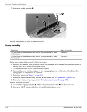 Page 634–24Maintenance and Service Guide
Removal and replacement procedures
5. Remove the speaker assembly 4. 
Reverse this procedure to install the speaker assembly. 
Display assembly
Before removing the display assembly, follow these steps: 
1. Shut down the computer. If you are unsure whether the computer is off or in Hibernation, turn the computer on, 
and then shut it down through the operating system. 
2. Disconnect all external devices connected to the computer. 
3. Disconnect the power from the computer...