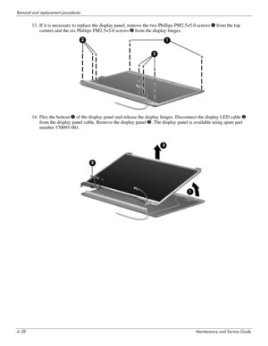 Page 674–28Maintenance and Service Guide
Removal and replacement procedures
13. If it is necessary to replace the display panel, remove the two Phillips PM2.5×5.0 screws 1 from the top 
corners and the six Phillips PM2.5×5.0 screws 2 from the display hinges. 
14. Flex the bottom 1 of the display panel and release the display hinges. Disconnect the display LED cable 2 
from the display panel cable. Remove the display panel 3. The display panel is available using spare part 
number 570095-001.  